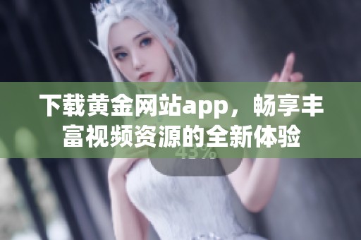 下载黄金网站app，畅享丰富视频资源的全新体验