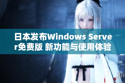 日本发布Windows Server免费版 新功能与使用体验详解