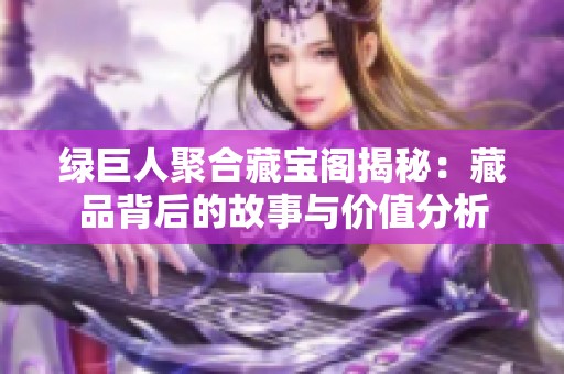 绿巨人聚合藏宝阁揭秘：藏品背后的故事与价值分析