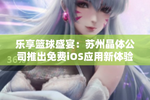 乐享篮球盛宴：苏州晶体公司推出免费iOS应用新体验