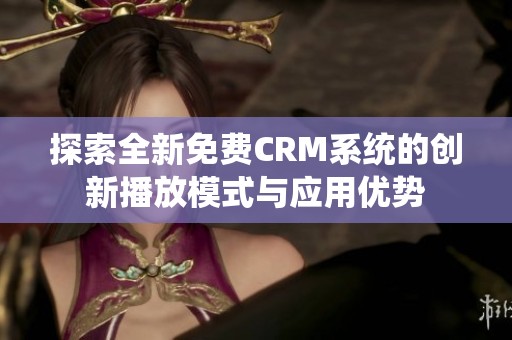 探索全新免费CRM系统的创新播放模式与应用优势