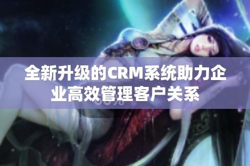 全新升级的CRM系统助力企业高效管理客户关系