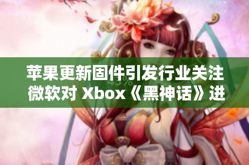 苹果更新固件引发行业关注 微软对 Xbox《黑神话》进行重大调整