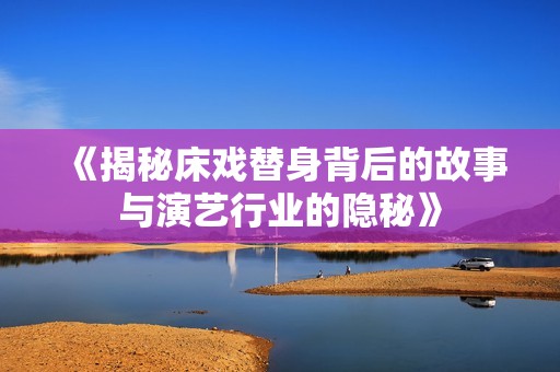 《揭秘床戏替身背后的故事与演艺行业的隐秘》