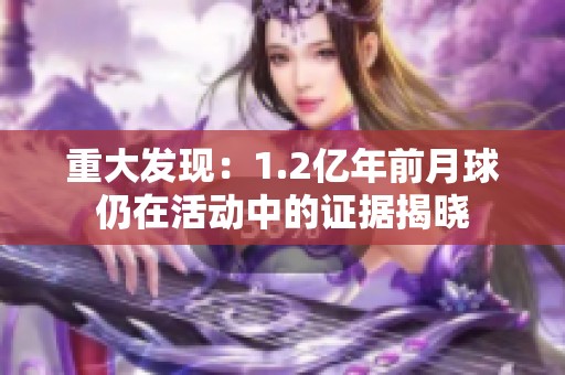 重大发现：1.2亿年前月球仍在活动中的证据揭晓