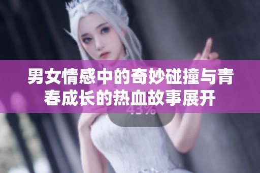 男女情感中的奇妙碰撞与青春成长的热血故事展开