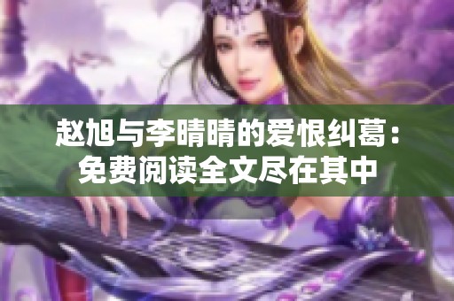 赵旭与李晴晴的爱恨纠葛：免费阅读全文尽在其中