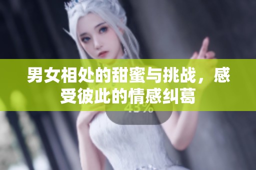 男女相处的甜蜜与挑战，感受彼此的情感纠葛