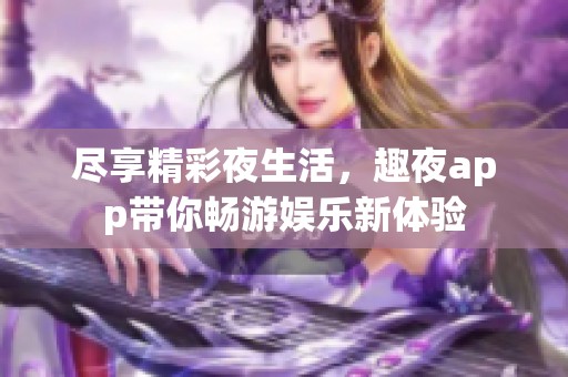 尽享精彩夜生活，趣夜app带你畅游娱乐新体验