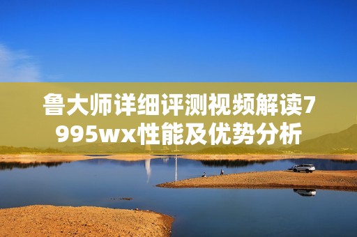 鲁大师详细评测视频解读7995wx性能及优势分析