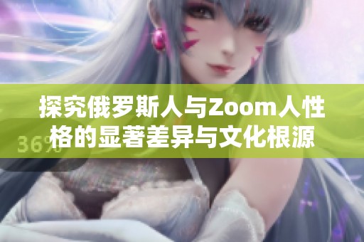 探究俄罗斯人与Zoom人性格的显著差异与文化根源