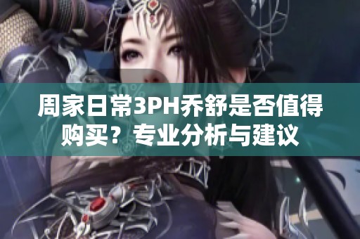 周家日常3PH乔舒是否值得购买？专业分析与建议