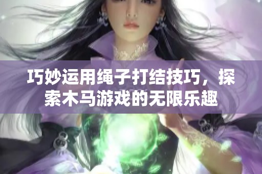 巧妙运用绳子打结技巧，探索木马游戏的无限乐趣