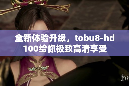 全新体验升级，tobu8-hd100给你极致高清享受