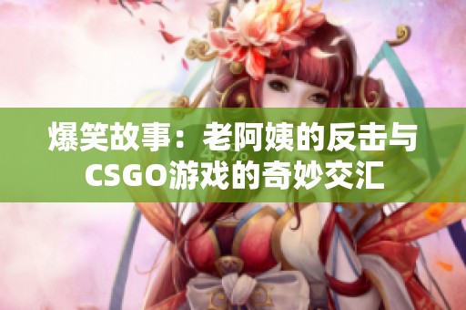 爆笑故事：老阿姨的反击与CSGO游戏的奇妙交汇