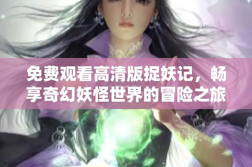 免费观看高清版捉妖记，畅享奇幻妖怪世界的冒险之旅