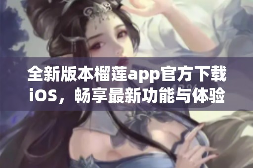 全新版本榴莲app官方下载iOS，畅享最新功能与体验