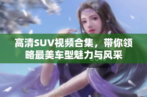 高清SUV视频合集，带你领略最美车型魅力与风采