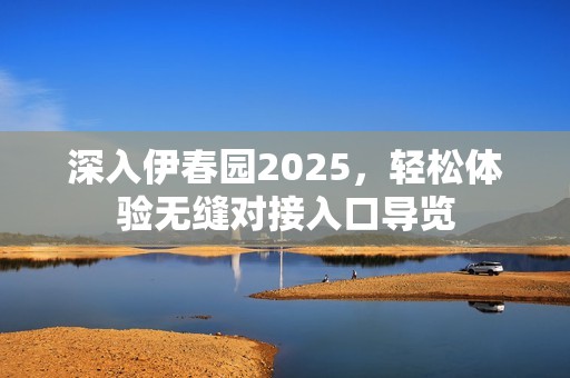 深入伊春园2025，轻松体验无缝对接入口导览