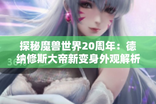 探秘魔兽世界20周年：德纳修斯大帝新变身外观解析