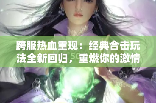 跨服热血重现：经典合击玩法全新回归，重燃你的激情