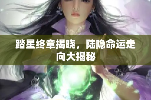 踏星终章揭晓，陆隐命运走向大揭秘