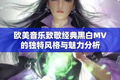 欧美音乐致敬经典黑白MV的独特风格与魅力分析