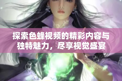 探索色蜂视频的精彩内容与独特魅力，尽享视觉盛宴