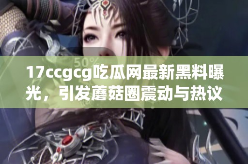 17ccgcg吃瓜网最新黑料曝光，引发蘑菇圈震动与热议