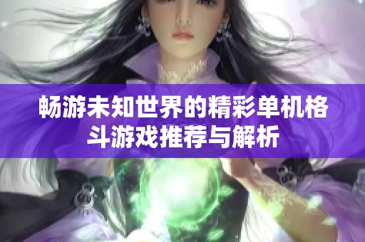 畅游未知世界的精彩单机格斗游戏推荐与解析