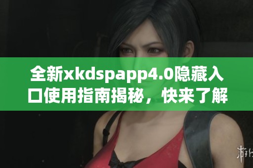 全新xkdspapp4.0隐藏入口使用指南揭秘，快来了解吧