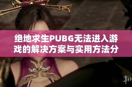 绝地求生PUBG无法进入游戏的解决方案与实用方法分享