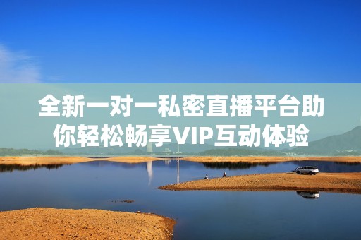 全新一对一私密直播平台助你轻松畅享VIP互动体验