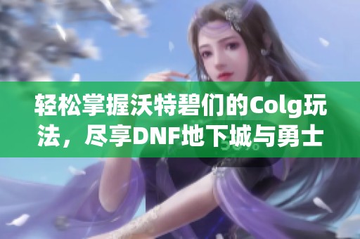 轻松掌握沃特碧们的Colg玩法，尽享DNF地下城与勇士乐趣