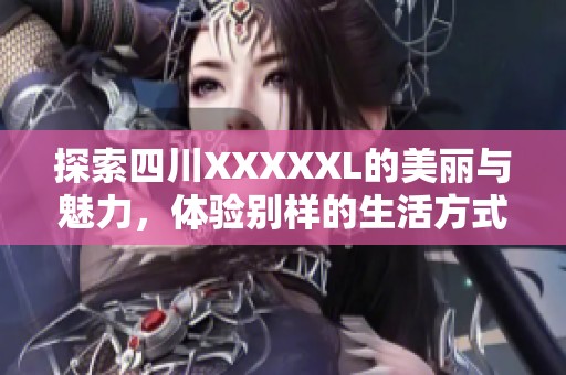 探索四川XXXXXL的美丽与魅力，体验别样的生活方式