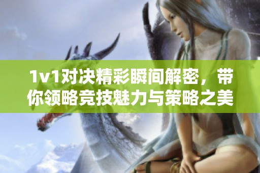 1v1对决精彩瞬间解密，带你领略竞技魅力与策略之美