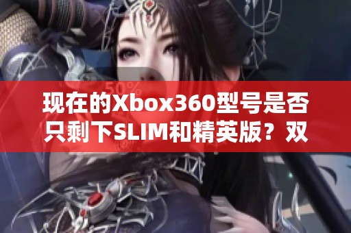 现在的Xbox360型号是否只剩下SLIM和精英版？双65纳米版本还在吗？