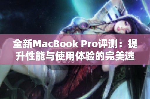 全新MacBook Pro评测：提升性能与使用体验的完美选择