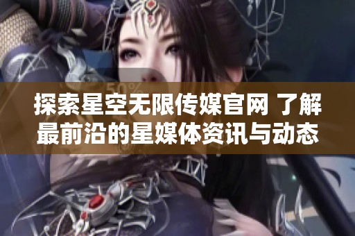 探索星空无限传媒官网 了解最前沿的星媒体资讯与动态