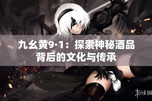 九幺黄9·1：探索神秘酒品背后的文化与传承