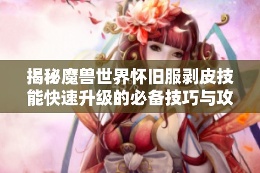 揭秘魔兽世界怀旧服剥皮技能快速升级的必备技巧与攻略