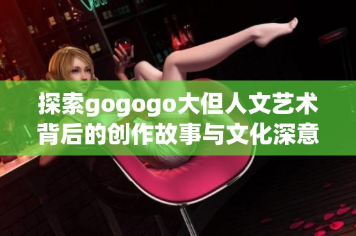 探索gogogo大但人文艺术背后的创作故事与文化深意