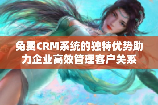 免费CRM系统的独特优势助力企业高效管理客户关系