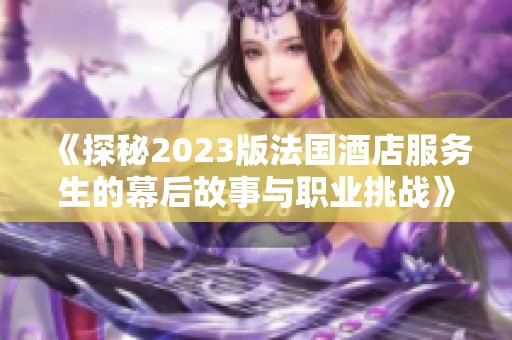 《探秘2023版法国酒店服务生的幕后故事与职业挑战》