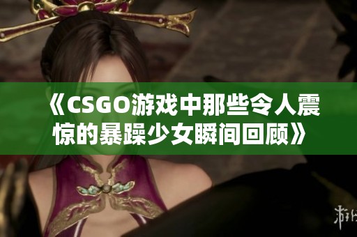 《CSGO游戏中那些令人震惊的暴躁少女瞬间回顾》