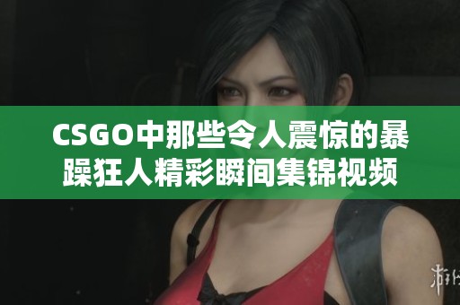 CSGO中那些令人震惊的暴躁狂人精彩瞬间集锦视频