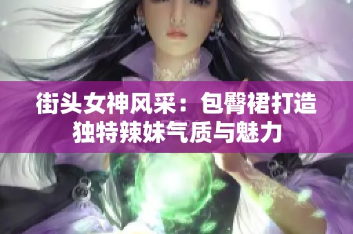 街头女神风采：包臀裙打造独特辣妹气质与魅力