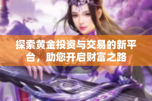 探索黄金投资与交易的新平台，助您开启财富之路