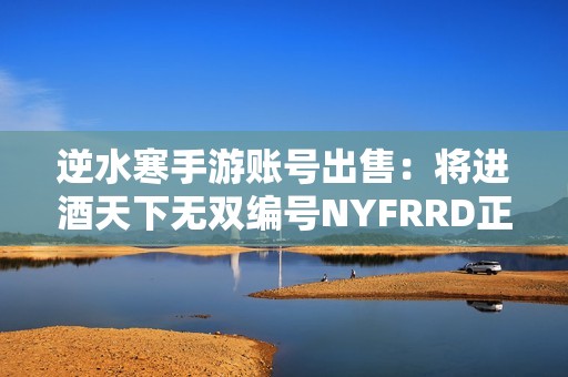 逆水寒手游账号出售：将进酒天下无双编号NYFRRD正式转让