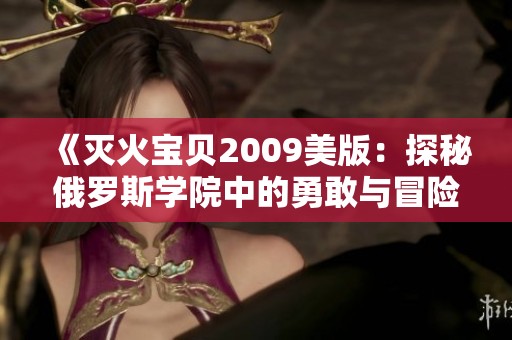 《灭火宝贝2009美版：探秘俄罗斯学院中的勇敢与冒险》